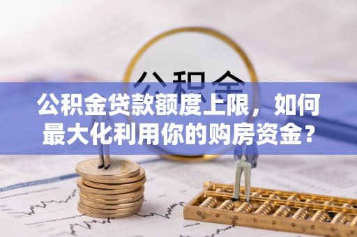 巴州公积金贷款额度上限，如何最大化利用你的购房资金？