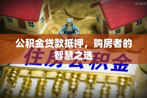 巴州公积金贷款抵押，购房者的智慧之选