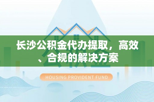 巴州长沙公积金代办提取，高效、合规的解决方案