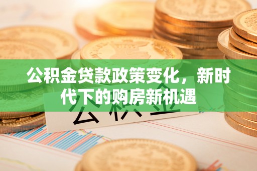 巴州公积金贷款政策变化，新时代下的购房新机遇