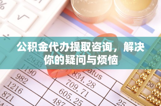 巴州公积金代办提取咨询，解决你的疑问与烦恼
