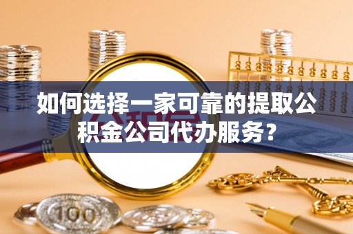 巴州如何选择一家可靠的提取公积金公司代办服务？