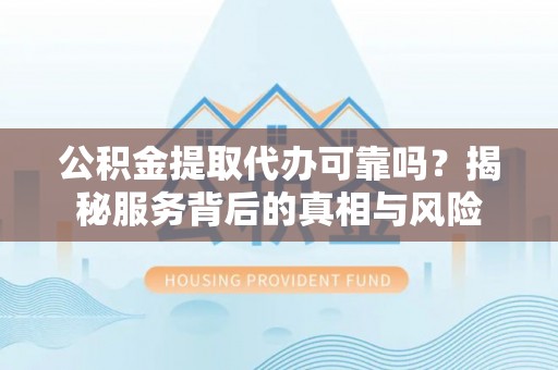巴州公积金提取代办可靠吗？揭秘服务背后的真相与风险