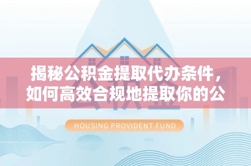 巴州揭秘公积金提取代办条件，如何高效合规地提取你的公积金