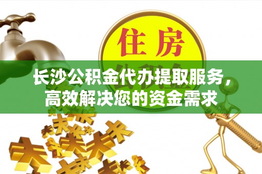 巴州长沙公积金代办提取服务，高效解决您的资金需求