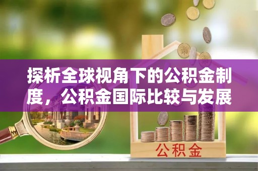 巴州探析全球视角下的公积金制度，公积金国际比较与发展趋势