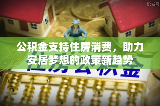 巴州公积金支持住房消费，助力安居梦想的政策新趋势