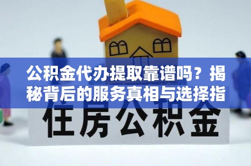 巴州公积金代办提取靠谱吗？揭秘背后的服务真相与选择指南