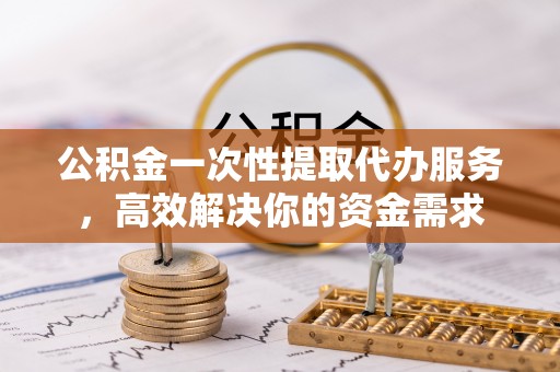 巴州公积金一次性提取代办服务，高效解决你的资金需求