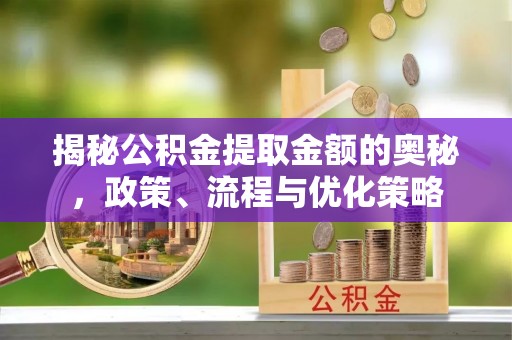 巴州揭秘公积金提取金额的奥秘，政策、流程与优化策略