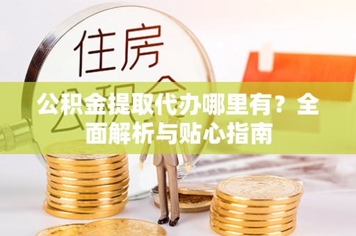 巴州公积金提取代办哪里有？全面解析与贴心指南