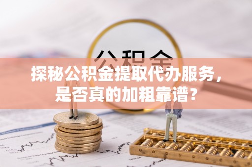 巴州探秘公积金提取代办服务，是否真的加粗靠谱？
