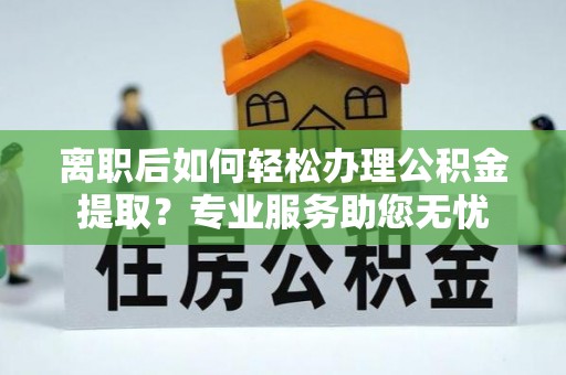 巴州离职后如何轻松办理公积金提取？专业服务助您无忧
