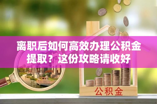 巴州离职后如何高效办理公积金提取？这份攻略请收好