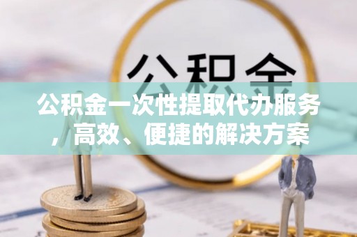 巴州公积金一次性提取代办服务，高效、便捷的解决方案