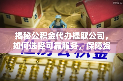 巴州揭秘公积金代办提取公司，如何选择可靠服务，保障资金安全