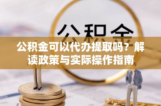 巴州公积金可以代办提取吗？解读政策与实际操作指南