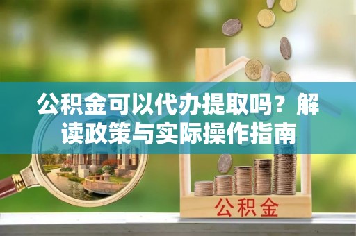 巴州公积金可以代办提取吗？解读政策与实际操作指南
