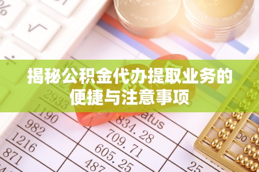 巴州揭秘公积金代办提取业务的便捷与注意事项