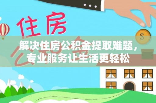 巴州解决住房公积金提取难题，专业服务让生活更轻松