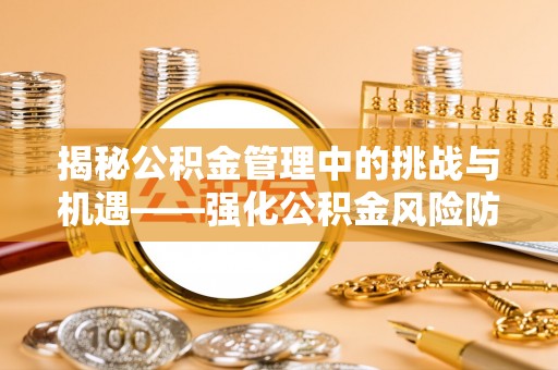 巴州揭秘公积金管理中的挑战与机遇——强化公积金风险防控的多维策略