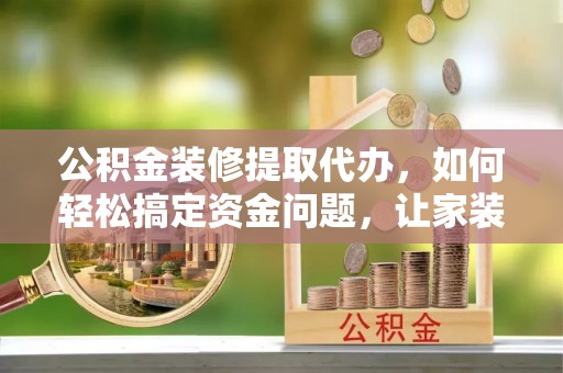 巴州公积金装修提取代办，如何轻松搞定资金问题，让家装无忧