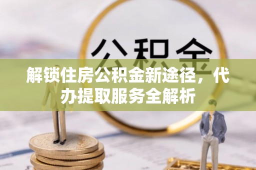 巴州解锁住房公积金新途径，代办提取服务全解析