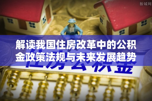 巴州解读我国住房改革中的公积金政策法规与未来发展趋势