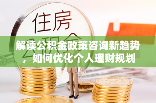 巴州解读公积金政策咨询新趋势，如何优化个人理财规划