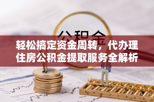 巴州轻松搞定资金周转，代办理住房公积金提取服务全解析