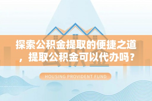 巴州探索公积金提取的便捷之道，提取公积金可以代办吗？