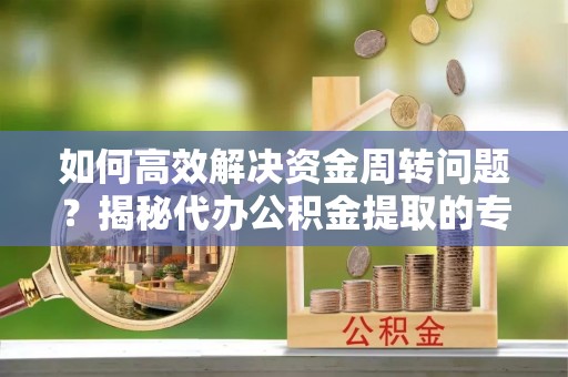 巴州如何高效解决资金周转问题？揭秘代办公积金提取的专业服务