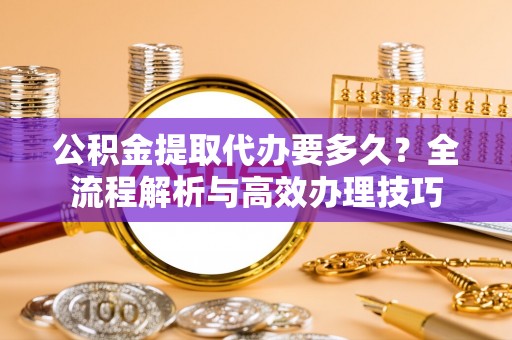 巴州公积金提取代办要多久？全流程解析与高效办理技巧