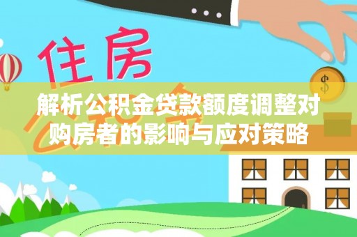 巴州解析公积金贷款额度调整对购房者的影响与应对策略