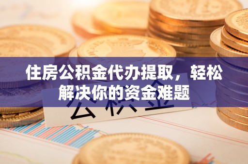 巴州住房公积金代办提取，轻松解决你的资金难题