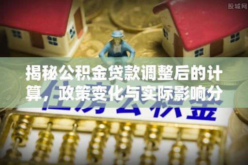 巴州揭秘公积金贷款调整后的计算，政策变化与实际影响分析