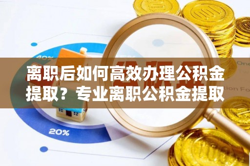 巴州离职后如何高效办理公积金提取？专业离职公积金提取代办服务详解