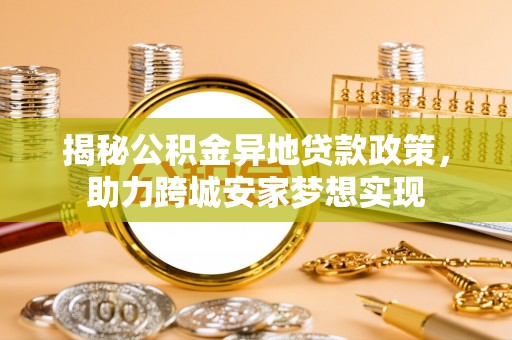 巴州揭秘公积金异地贷款政策，助力跨城安家梦想实现