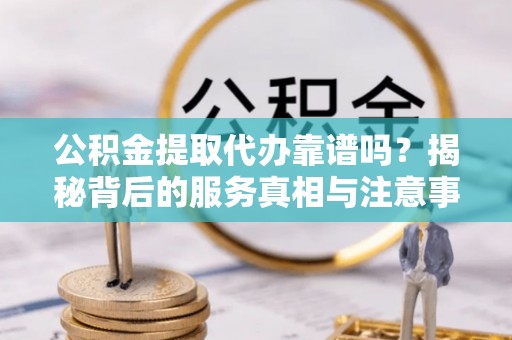 巴州公积金提取代办靠谱吗？揭秘背后的服务真相与注意事项