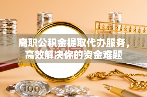 巴州离职公积金提取代办服务，高效解决你的资金难题