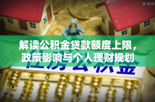 巴州解读公积金贷款额度上限，政策影响与个人理财规划
