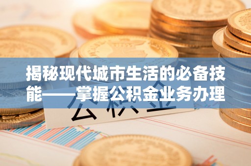 巴州揭秘现代城市生活的必备技能——掌握公积金业务办理流程