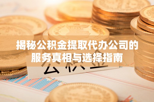 巴州揭秘公积金提取代办公司的服务真相与选择指南