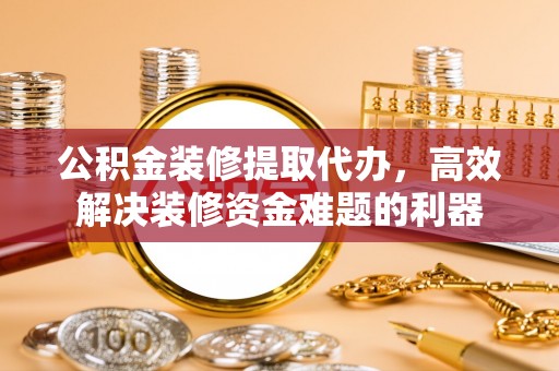 巴州公积金装修提取代办，高效解决装修资金难题的利器