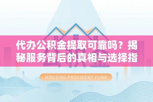 巴州代办公积金提取可靠吗？揭秘服务背后的真相与选择指南