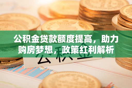 巴州公积金贷款额度提高，助力购房梦想，政策红利解析