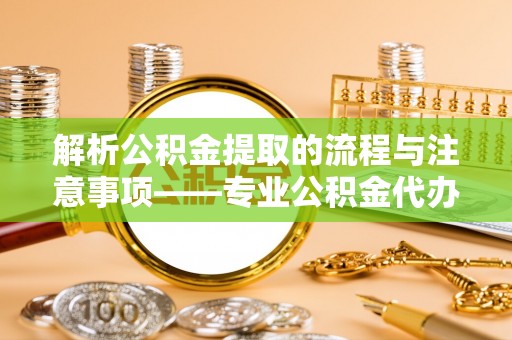 巴州解析公积金提取的流程与注意事项——专业公积金代办提取咨询服务