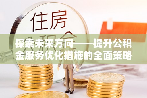 巴州探索未来方向——提升公积金服务优化措施的全面策略