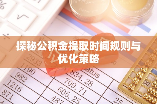 巴州探秘公积金提取时间规则与优化策略