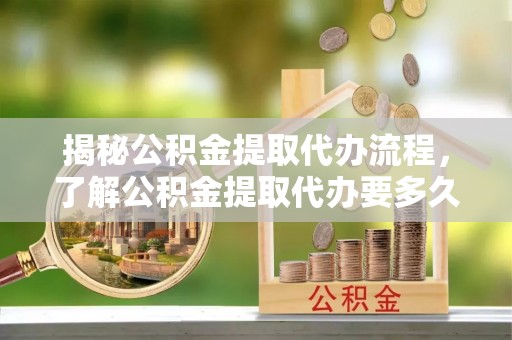 巴州揭秘公积金提取代办流程，了解公积金提取代办要多久不再迷茫